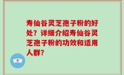 寿仙谷灵芝孢子粉的好处？详细介绍寿仙谷灵芝孢子粉的功效和适用人群？