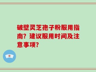 破壁灵芝孢子粉服用指南？建议服用时间及注意事项？