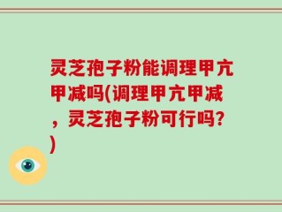 灵芝孢子粉能调理甲亢甲减吗(调理甲亢甲减，灵芝孢子粉可行吗？)