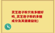 灵芝孢子粉只有多糖好吗_灵芝孢子粉的多糖成分及其健康益处)