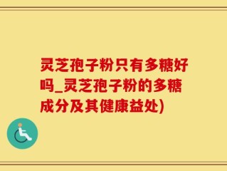 灵芝孢子粉只有多糖好吗_灵芝孢子粉的多糖成分及其健康益处)