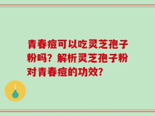 青春痘可以吃灵芝孢子粉吗？解析灵芝孢子粉对青春痘的功效？