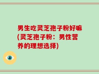 男生吃灵芝孢子粉好嘛(灵芝孢子粉：男性营养的理想选择)