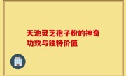 天池灵芝孢子粉的神奇功效与独特价值