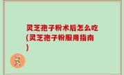 灵芝孢子粉术后怎么吃(灵芝孢子粉服用指南)
