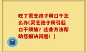 吃了灵芝孢子粉口干怎么办(灵芝孢子粉引起口干烦恼？这些方法帮助您解决问题！)