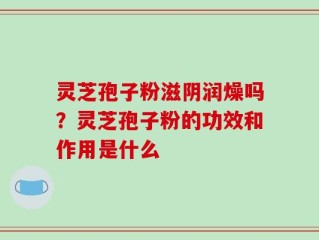 灵芝孢子粉滋阴润燥吗？灵芝孢子粉的功效和作用是什么