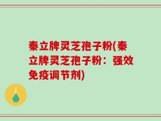 秦立牌灵芝孢子粉(秦立牌灵芝孢子粉：强效免疫调节剂)