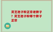 灵芝孢子粉正宗老牌子？灵芝孢子粉哪个牌子正宗