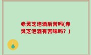 赤灵芝泡酒后苦吗(赤灵芝泡酒有苦味吗？)