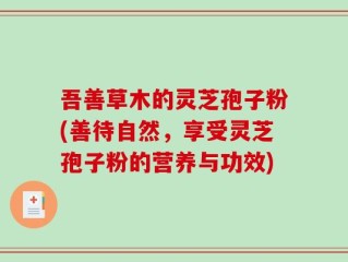 吾善草木的灵芝孢子粉(善待自然，享受灵芝孢子粉的营养与功效)