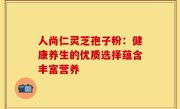 人尚仁灵芝孢子粉:健康养生的优质选择蕴含丰富营养