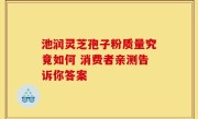 池润灵芝孢子粉质量究竟如何 消费者亲测告诉你答案