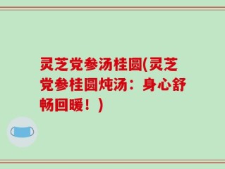 灵芝党参汤桂圆(灵芝党参桂圆炖汤：身心舒畅回暖！)