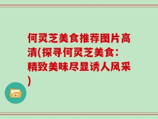 何灵芝美食推荐图片高清(探寻何灵芝美食：精致美味尽显诱人风采)