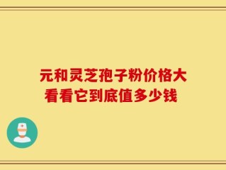 元和灵芝孢子粉价格大 看看它到底值多少钱
