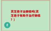 灵芝孢子冶肺癌吗(灵芝孢子有助于治疗肺癌？)