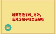 活灵芝孢子粉_高效，活灵芝孢子粉全面解析