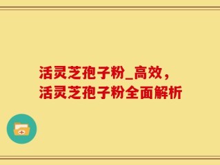 活灵芝孢子粉_高效，活灵芝孢子粉全面解析