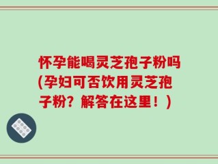 怀孕能喝灵芝孢子粉吗(孕妇可否饮用灵芝孢子粉？解答在这里！)