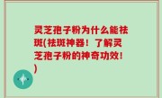 灵芝孢子粉为什么能祛斑(祛斑神器！了解灵芝孢子粉的神奇功效！)