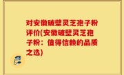 对安徽破壁灵芝孢子粉评价(安徽破壁灵芝孢子粉：值得信赖的品质之选)
