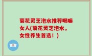 菊花灵芝泡水推荐喝嘛女人(菊花灵芝泡水，女性养生首选！)
