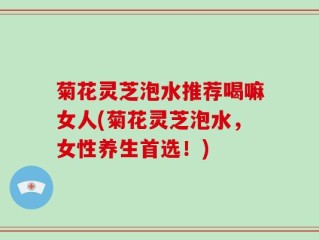 菊花灵芝泡水推荐喝嘛女人(菊花灵芝泡水，女性养生首选！)