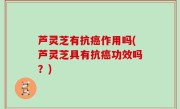 芦灵芝有抗癌作用吗(芦灵芝具有抗癌功效吗？)