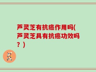 芦灵芝有抗癌作用吗(芦灵芝具有抗癌功效吗？)