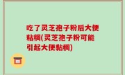 吃了灵芝孢子粉后大便粘稠(灵芝孢子粉可能引起大便黏稠)