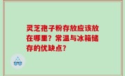 灵芝孢子粉存放应该放在哪里？常温与冰箱储存的优缺点？