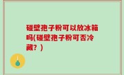 碰壁孢子粉可以放冰箱吗(碰壁孢子粉可否冷藏？)