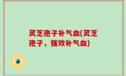 灵芝孢子补气血(灵芝孢子，强效补气血)