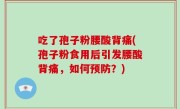 吃了孢子粉腰酸背痛(孢子粉食用后引发腰酸背痛，如何预防？)