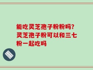 能吃灵芝孢子粉粉吗？灵芝孢子粉可以和三七粉一起吃吗