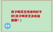 孩子喝灵芝炖汤吗好不好(孩子喝灵芝汤有益健康？)