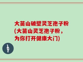 大苗山破壁灵芝孢子粉(大苗山灵芝孢子粉，为你打开健康大门)