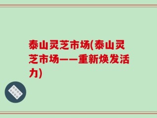 泰山灵芝市场(泰山灵芝市场——重新焕发活力)