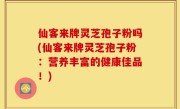 仙客来牌灵芝孢子粉吗(仙客来牌灵芝孢子粉：营养丰富的健康佳品！)