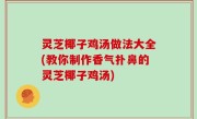 灵芝椰子鸡汤做法大全(教你制作香气扑鼻的灵芝椰子鸡汤)
