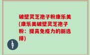 破壁灵芝孢子粉康乐美(康乐美破壁灵芝孢子粉：提高免疫力的新选择)