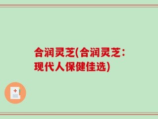 合润灵芝(合润灵芝：现代人保健佳选)