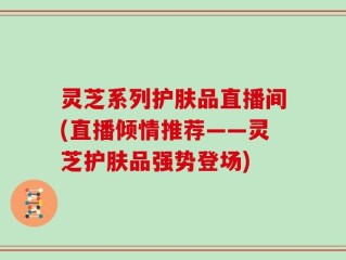 灵芝系列护肤品直播间(直播倾情推荐——灵芝护肤品强势登场)