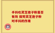 手抖吃灵芝孢子粉是否有效 探究灵芝孢子粉对手抖的作用