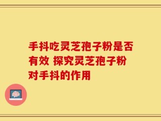 手抖吃灵芝孢子粉是否有效 探究灵芝孢子粉对手抖的作用