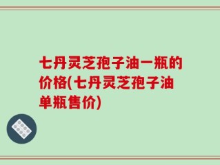 七丹灵芝孢子油一瓶的价格(七丹灵芝孢子油单瓶售价)