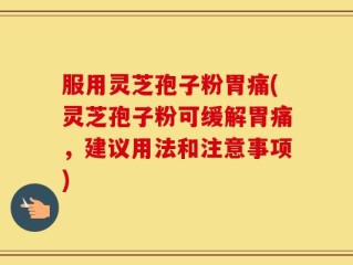 服用灵芝孢子粉胃痛(灵芝孢子粉可缓解胃痛，建议用法和注意事项)