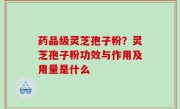 药品级灵芝孢子粉？灵芝孢子粉功效与作用及用量是什么