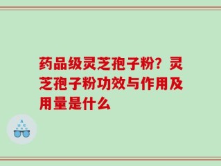 药品级灵芝孢子粉？灵芝孢子粉功效与作用及用量是什么